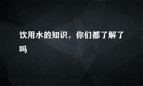 饮用水的知识，你们都了解了吗