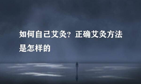 如何自己艾灸？正确艾灸方法是怎样的