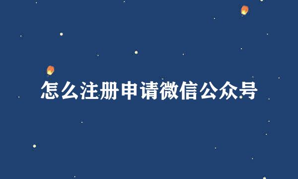 怎么注册申请微信公众号