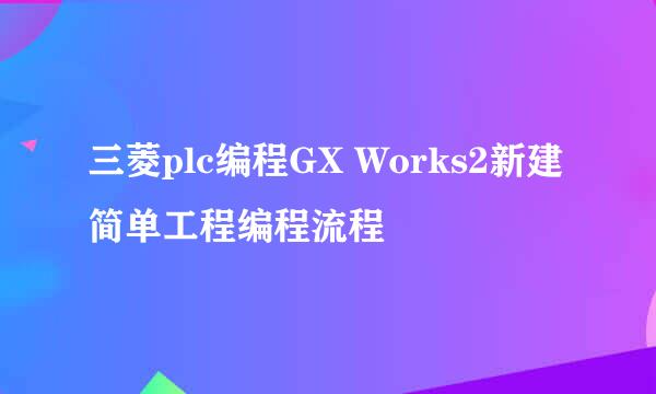 三菱plc编程GX Works2新建简单工程编程流程
