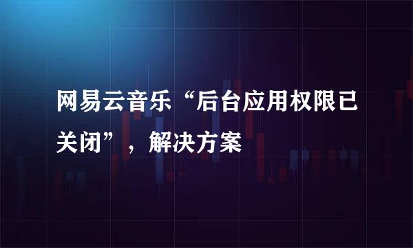 网易云音乐“后台应用权限已关闭”，解决方案