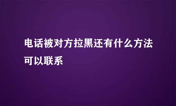 电话被对方拉黑还有什么方法可以联系