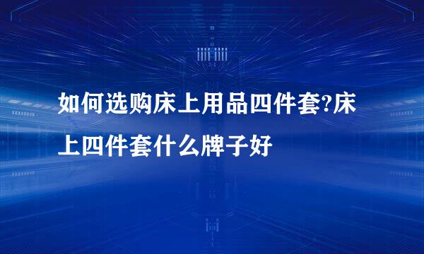 如何选购床上用品四件套?床上四件套什么牌子好