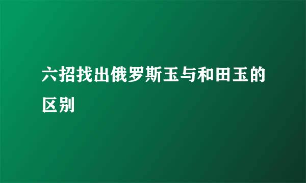 六招找出俄罗斯玉与和田玉的区别