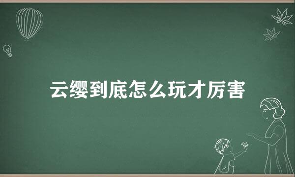 云缨到底怎么玩才厉害