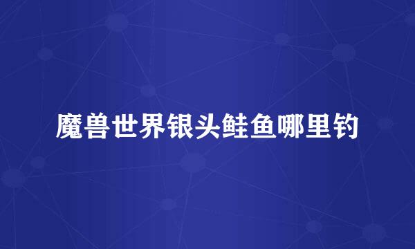 魔兽世界银头鲑鱼哪里钓