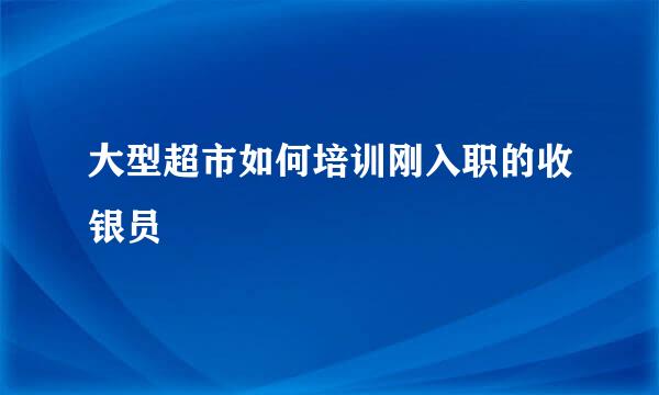 大型超市如何培训刚入职的收银员