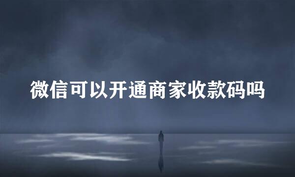 微信可以开通商家收款码吗
