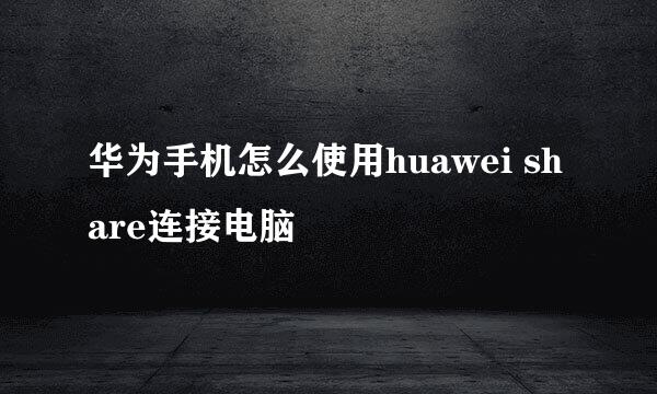 华为手机怎么使用huawei share连接电脑