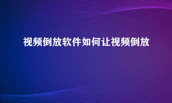 视频倒放软件如何让视频倒放