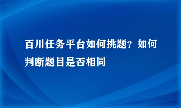 百川任务平台如何挑题？如何判断题目是否相同