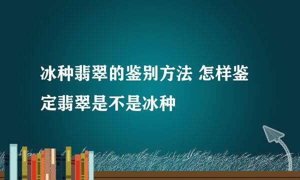冰种翡翠的鉴别方法 怎样鉴定翡翠是不是冰种