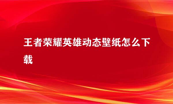 王者荣耀英雄动态壁纸怎么下载