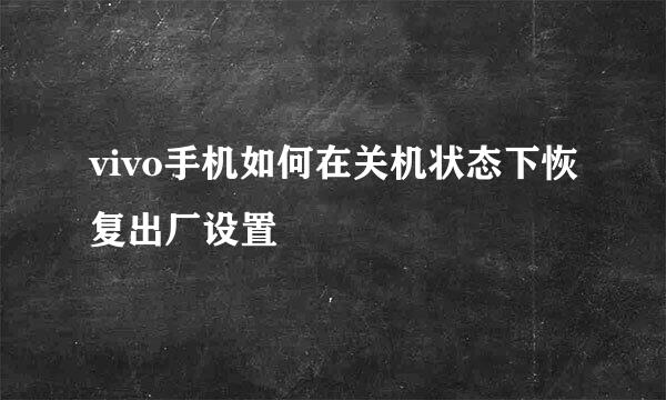 vivo手机如何在关机状态下恢复出厂设置