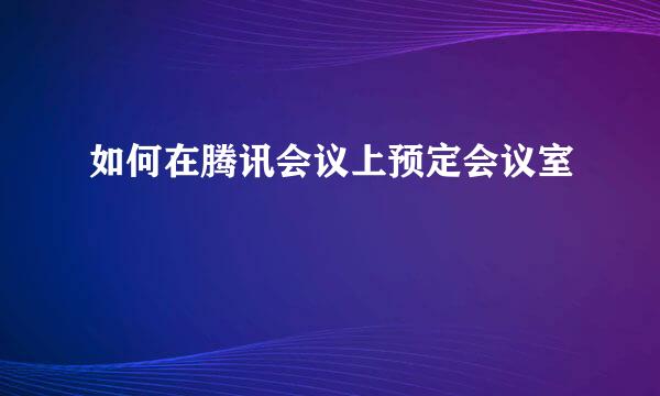 如何在腾讯会议上预定会议室