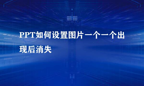 PPT如何设置图片一个一个出现后消失