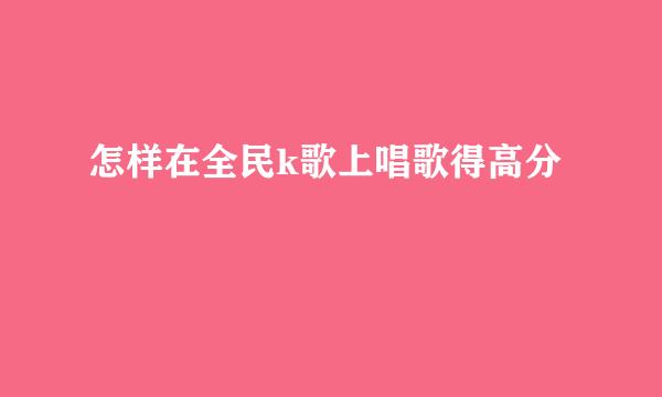 怎样在全民k歌上唱歌得高分
