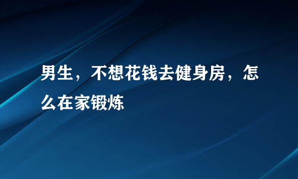男生，不想花钱去健身房，怎么在家锻炼