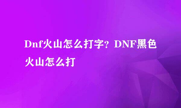 Dnf火山怎么打字？DNF黑色火山怎么打
