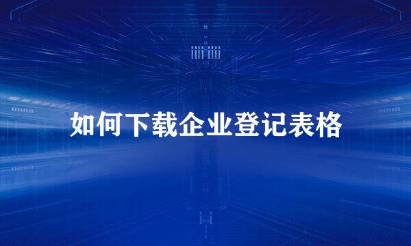 如何下载企业登记表格