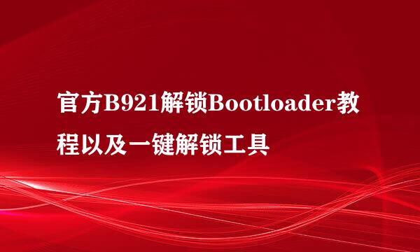 官方B921解锁Bootloader教程以及一键解锁工具