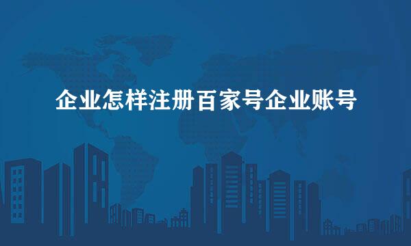 企业怎样注册百家号企业账号
