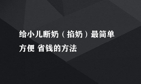 给小儿断奶（掐奶）最简单 方便 省钱的方法