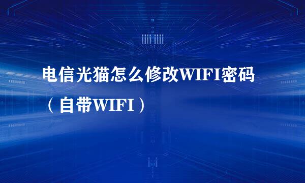 电信光猫怎么修改WIFI密码（自带WIFI）