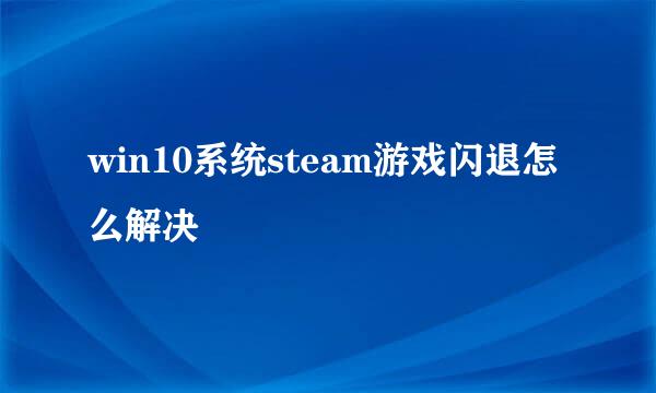 win10系统steam游戏闪退怎么解决
