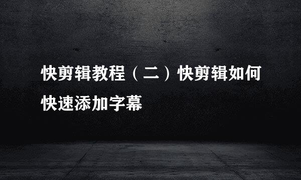 快剪辑教程（二）快剪辑如何快速添加字幕