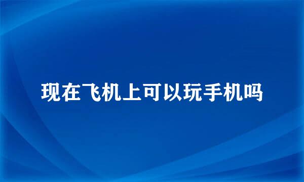 现在飞机上可以玩手机吗