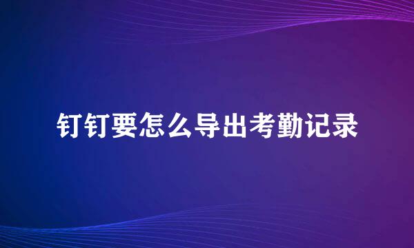 钉钉要怎么导出考勤记录
