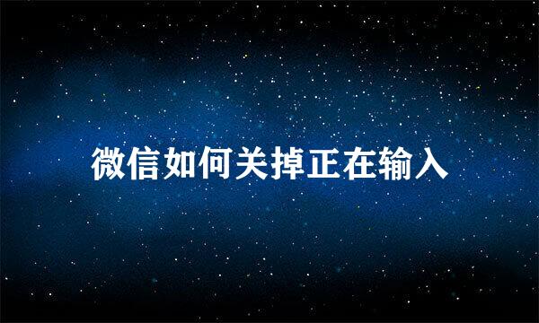 微信如何关掉正在输入