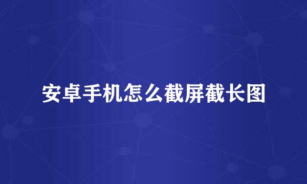 安卓手机怎么截屏截长图