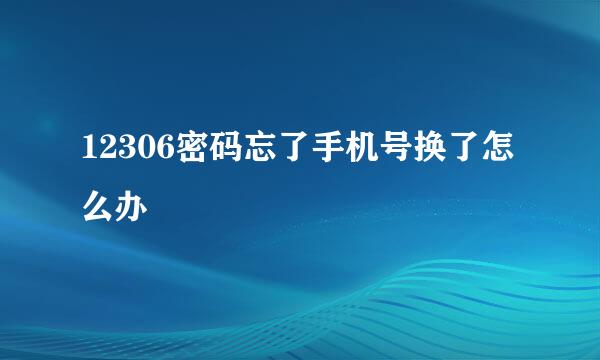 12306密码忘了手机号换了怎么办