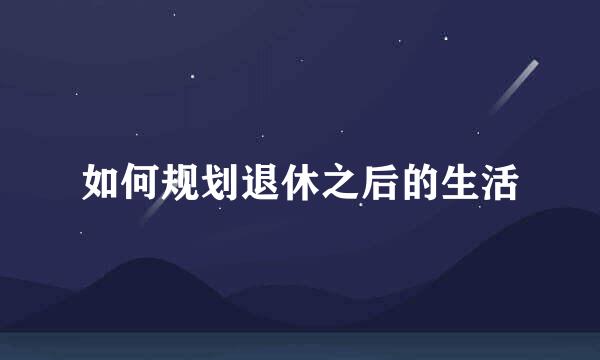 如何规划退休之后的生活