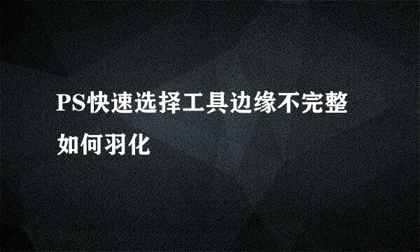 PS快速选择工具边缘不完整如何羽化