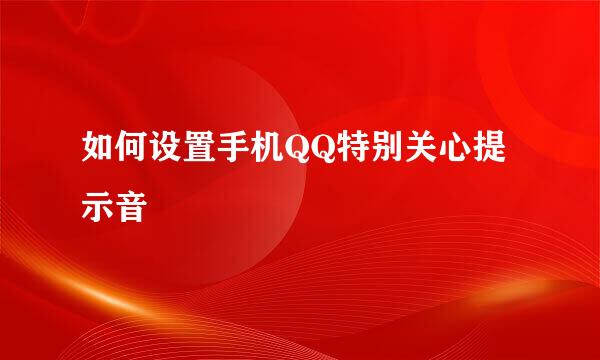 如何设置手机QQ特别关心提示音