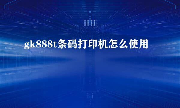 gk888t条码打印机怎么使用