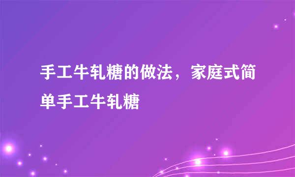 手工牛轧糖的做法，家庭式简单手工牛轧糖