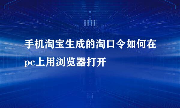 手机淘宝生成的淘口令如何在pc上用浏览器打开
