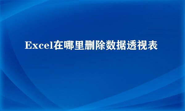 Excel在哪里删除数据透视表
