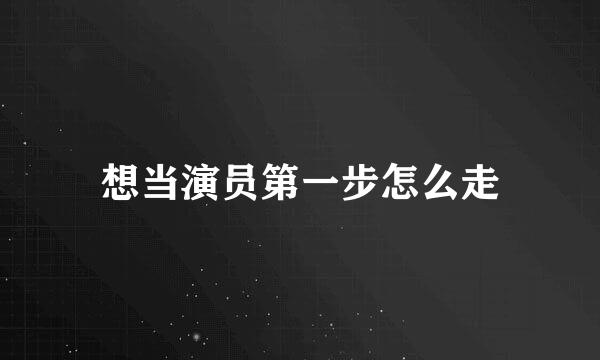 想当演员第一步怎么走