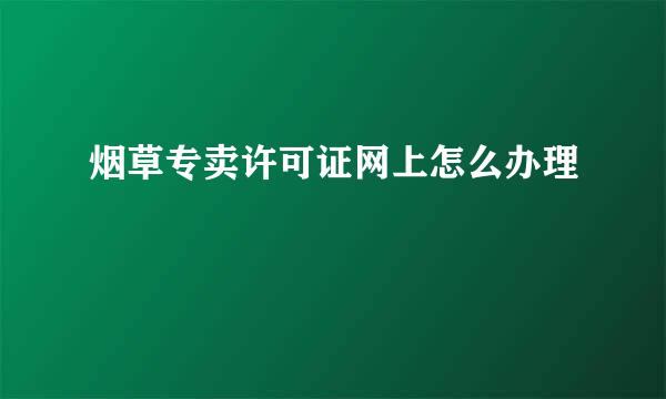 烟草专卖许可证网上怎么办理