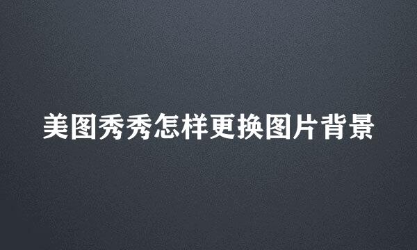 美图秀秀怎样更换图片背景