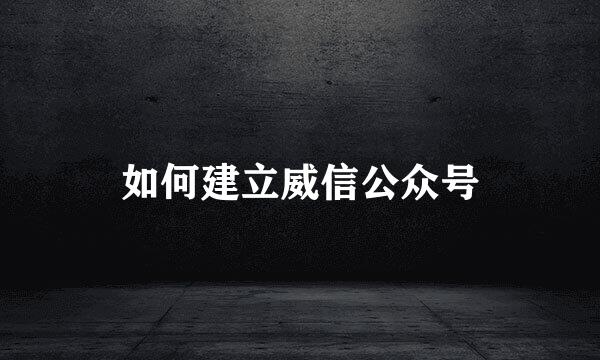 如何建立威信公众号