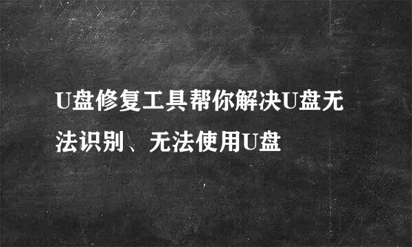 U盘修复工具帮你解决U盘无法识别、无法使用U盘