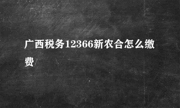 广西税务12366新农合怎么缴费