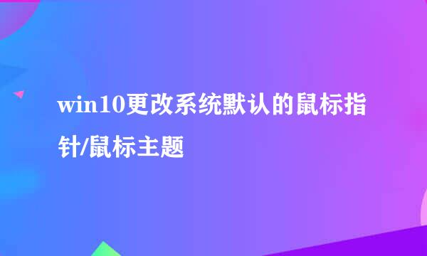win10更改系统默认的鼠标指针/鼠标主题