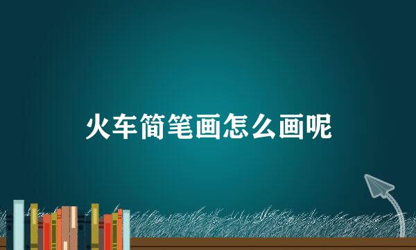 火车简笔画怎么画呢
